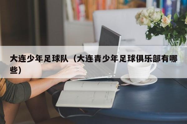 大连少年足球队（大连青少年足球俱乐部有哪些）
