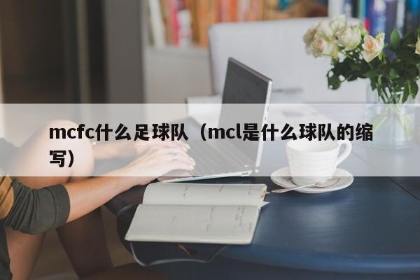 mcfc什么足球队（mcl是什么球队的缩写）