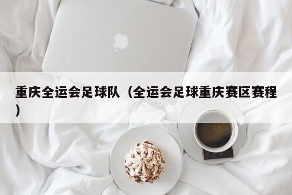 重庆全运会足球队（全运会足球重庆赛区赛程）