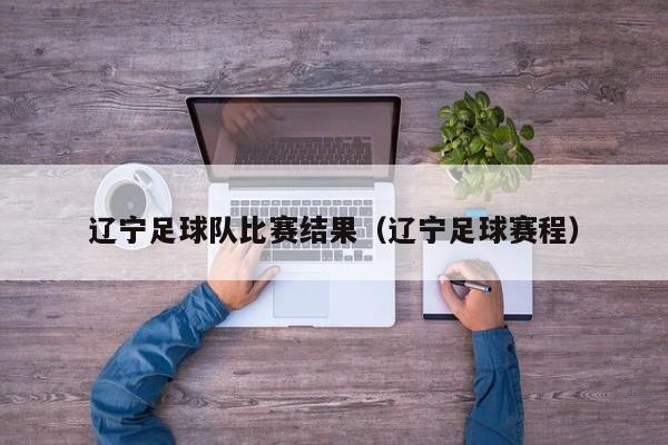 辽宁足球队比赛结果（辽宁足球赛程）