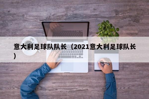 意大利足球队队长（2021意大利足球队长）