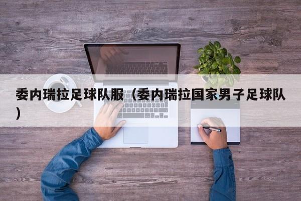 委内瑞拉足球队服（委内瑞拉国家男子足球队）