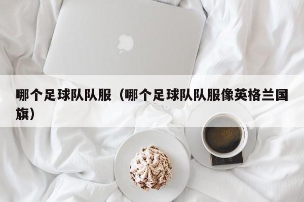 哪个足球队队服（哪个足球队队服像英格兰国旗）