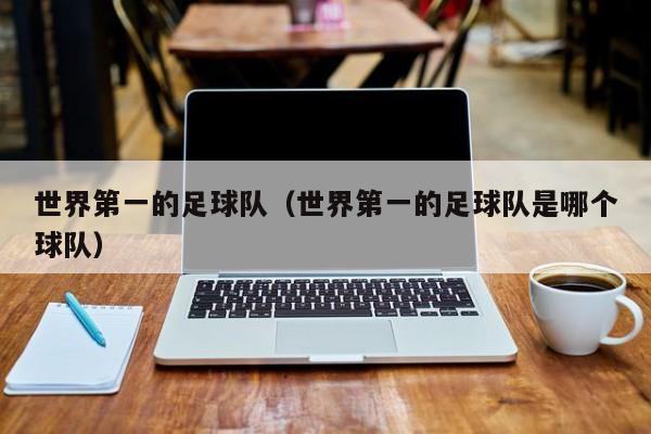 世界第一的足球队（世界第一的足球队是哪个球队）