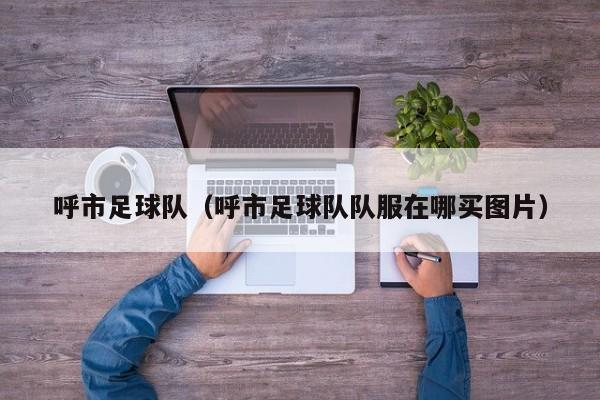 呼市足球队（呼市足球队队服在哪买图片）