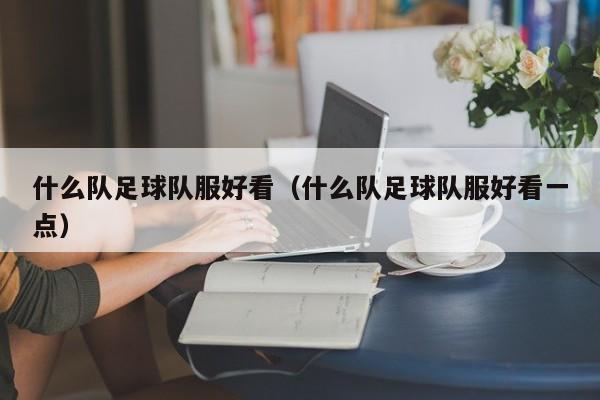 什么队足球队服好看（什么队足球队服好看一点）