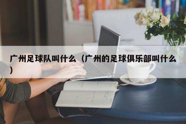 广州足球队叫什么（广州的足球俱乐部叫什么）