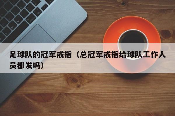 足球队的冠军戒指（总冠军戒指给球队工作人员都发吗）
