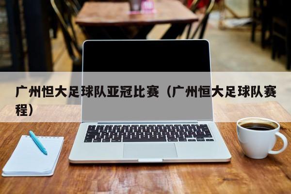 广州怛大足球队亚冠比赛（广州恒大足球队赛程）