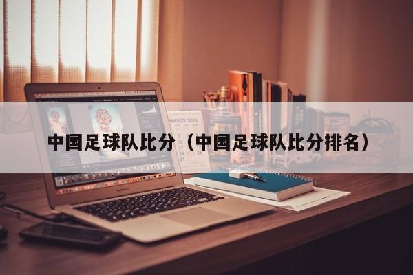 中国足球队比分（中国足球队比分排名）