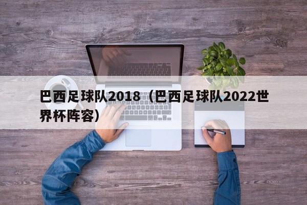 巴西足球队2018（巴西足球队2022世界杯阵容）