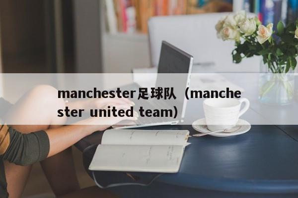 manchester足球队（manchester united team）