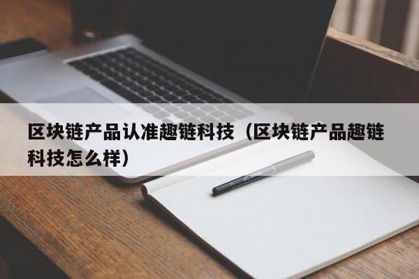 区块链产品认准趣链科技（区块链产品趣链 科技怎么样）