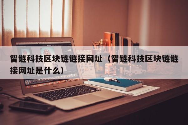 智链科技区块链链接网址（智链科技区块链链接网址是什么）