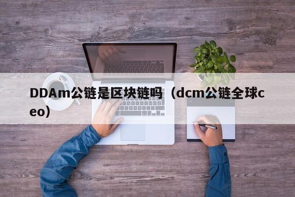 DDAm公链是区块链吗（dcm公链全球ceo）