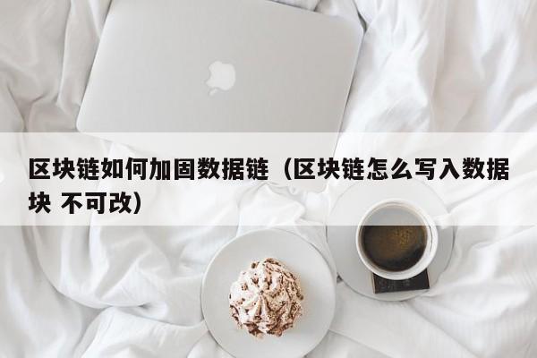 区块链如何加固数据链（区块链怎么写入数据块 不可改）