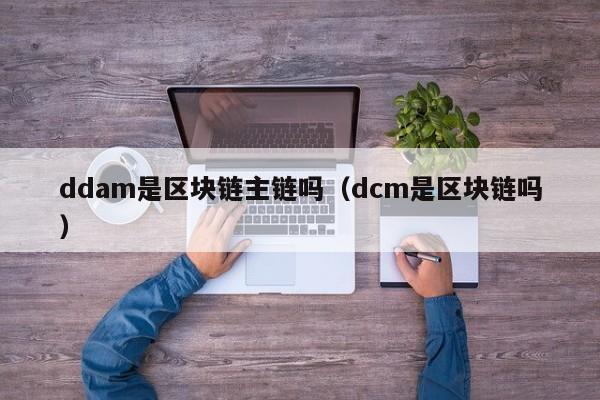 ddam是区块链主链吗（dcm是区块链吗）