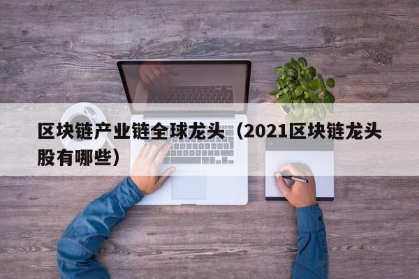 区块链产业链全球龙头（2021区块链龙头股有哪些）