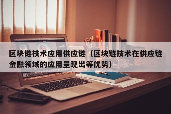 区块链技术应用供应链（区块链技术在供应链金融领域的应用呈现出等优势）