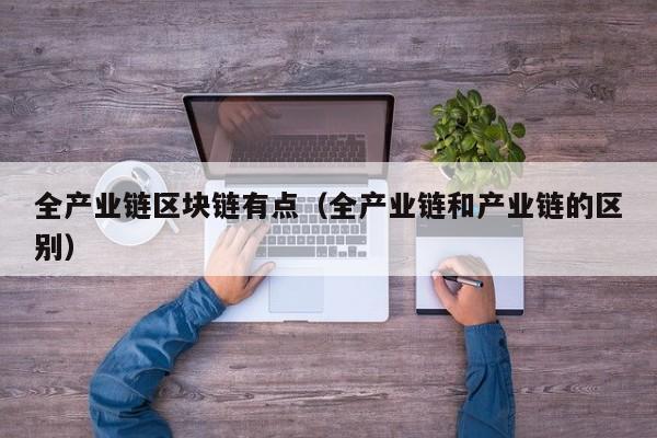 全产业链区块链有点（全产业链和产业链的区别）
