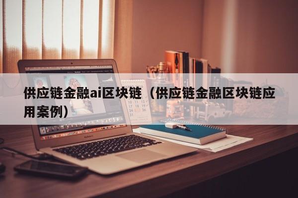 供应链金融ai区块链（供应链金融区块链应用案例）
