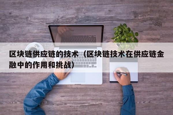 区块链供应链的技术（区块链技术在供应链金融中的作用和挑战）