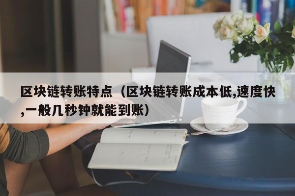 区块链转账特点（区块链转账成本低,速度快,一般几秒钟就能到账）