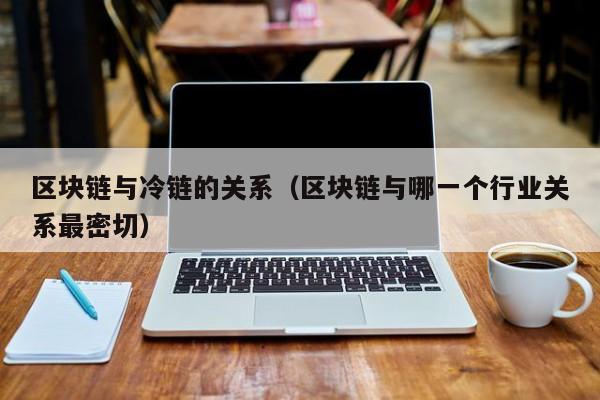 区块链与冷链的关系（区块链与哪一个行业关系最密切）
