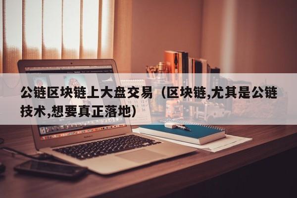公链区块链上大盘交易（区块链,尤其是公链技术,想要真正落地）