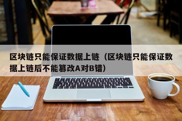 区块链只能保证数据上链（区块链只能保证数据上链后不能篡改A对B错）