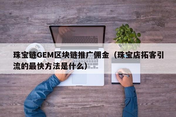 珠宝链GEM区块链推广佣金（珠宝店拓客引流的最快方法是什么）