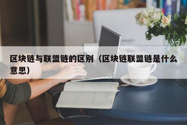 区块链与联盟链的区别（区块链联盟链是什么意思）