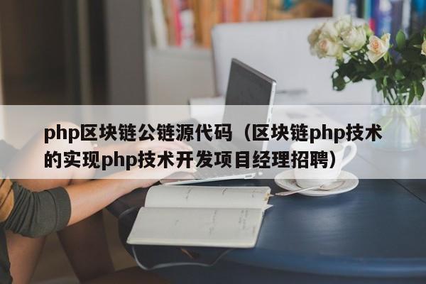 php区块链公链源代码（区块链php技术的实现php技术开发项目经理招聘）