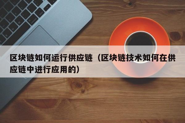 区块链如何运行供应链（区块链技术如何在供应链中进行应用的）