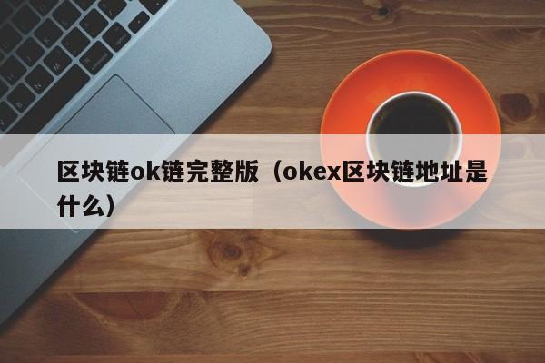 区块链ok链完整版（okex区块链地址是什么）
