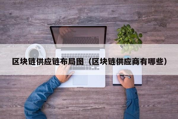 区块链供应链布局图（区块链供应商有哪些）
