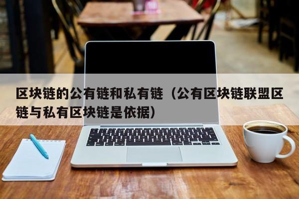 区块链的公有链和私有链（公有区块链联盟区链与私有区块链是依据）