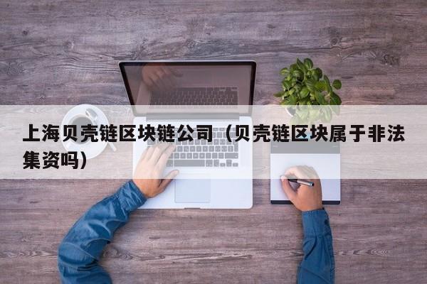 上海贝壳链区块链公司（贝壳链区块属于非法集资吗）
