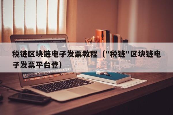税链区块链电子发票教程（"税链"区块链电子发票平台登）