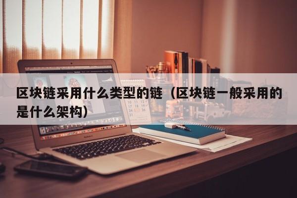 区块链采用什么类型的链（区块链一般采用的是什么架构）