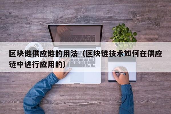 区块链供应链的用法（区块链技术如何在供应链中进行应用的）