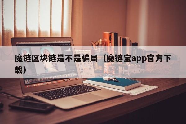 魔链区块链是不是骗局（魔链宝app官方下载）