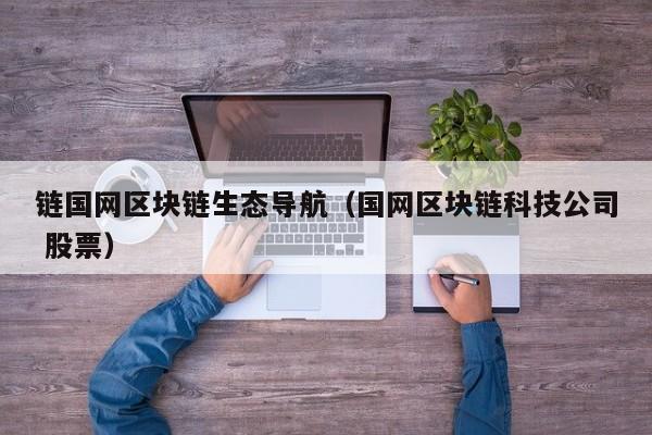 链国网区块链生态导航（国网区块链科技公司 股票）