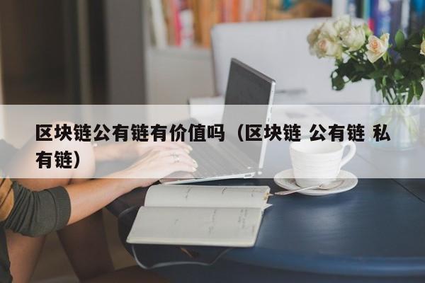 区块链公有链有价值吗（区块链 公有链 私有链）