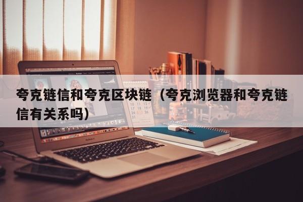 夸克链信和夸克区块链（夸克浏览器和夸克链信有关系吗）