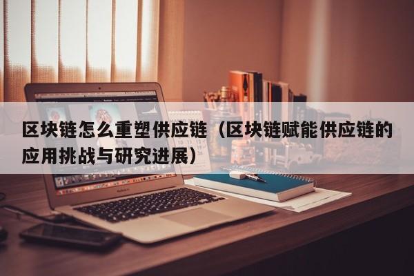 区块链怎么重塑供应链（区块链赋能供应链的应用挑战与研究进展）
