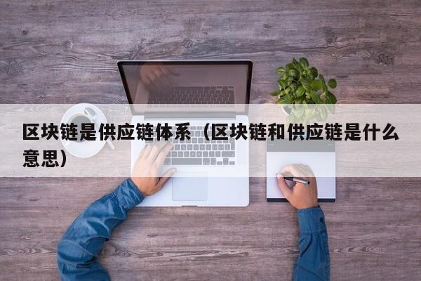 区块链是供应链体系（区块链和供应链是什么意思）