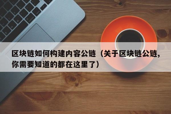 区块链如何构建内容公链（关于区块链公链,你需要知道的都在这里了）
