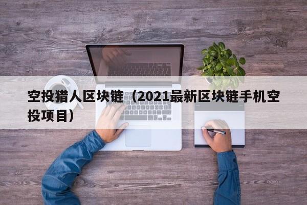 空投猎人区块链（2021最新区块链手机空投项目）