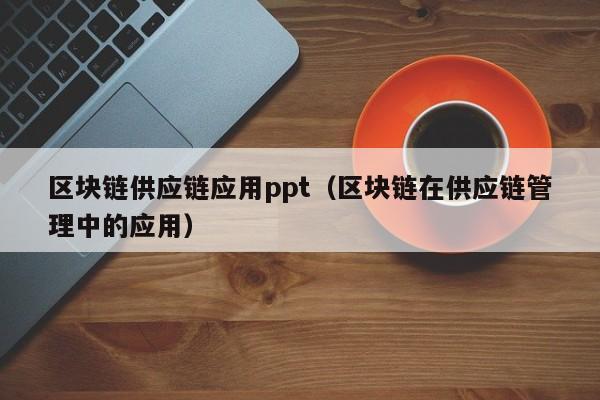区块链供应链应用ppt（区块链在供应链管理中的应用）